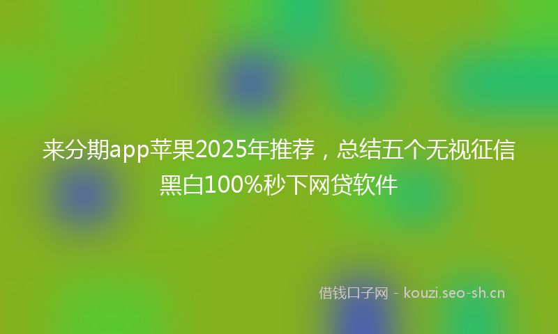 来分期app苹果2025年推荐，总结五个无视征信黑白100%秒下网贷软件
