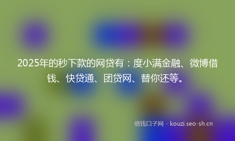 2025年的秒下款的网贷有：度小满金融、微博借钱、快贷通、团贷网、替你还等。