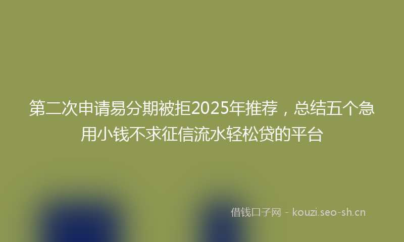 第二次申请易分期被拒2025年推荐，总结五个急用小钱不求征信流水轻松贷的平台