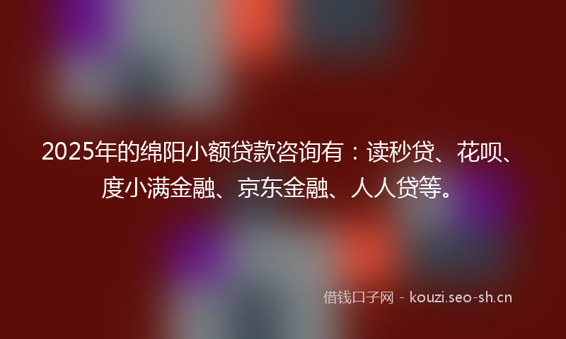 2025年的绵阳小额贷款咨询有：读秒贷、花呗、度小满金融、京东金融、人人贷等。