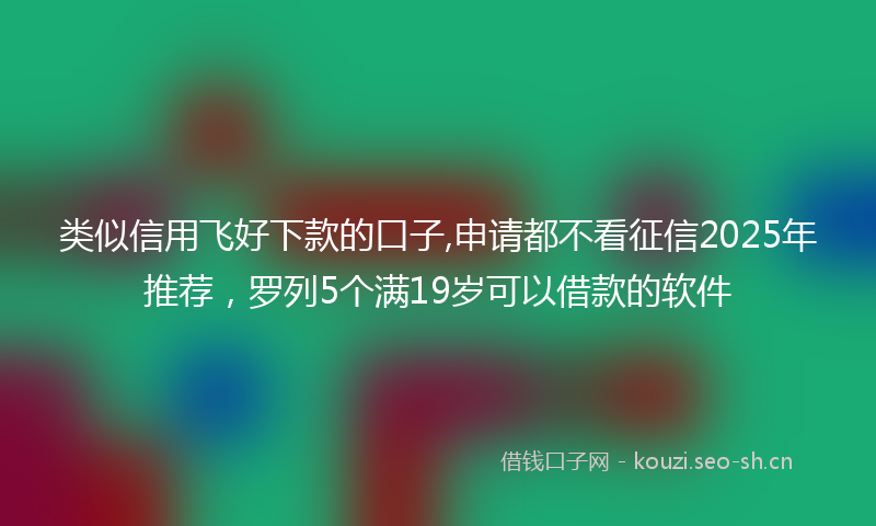 类似信用飞好下款的口子,申请都不看征信2025年推荐，罗列5个满19岁可以借款的软件