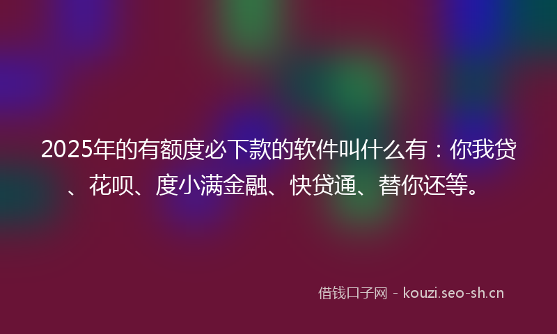 2025年的有额度必下款的软件叫什么有：你我贷、花呗、度小满金融、快贷通、替你还等。