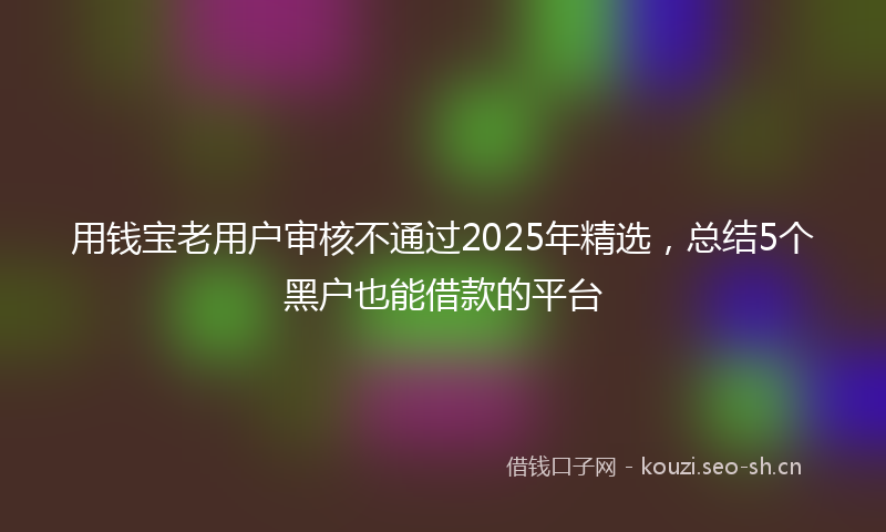 用钱宝老用户审核不通过2025年精选，总结5个黑户也能借款的平台