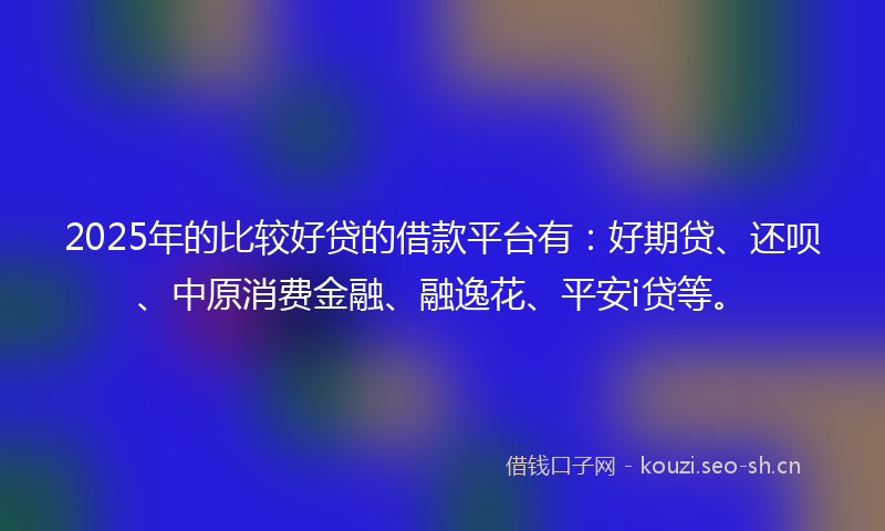 2025年的比较好贷的借款平台有：好期贷、还呗、中原消费金融、融逸花、平安i贷等。