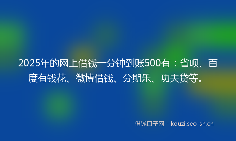 2025年的网上借钱一分钟到账500有：省呗、百度有钱花、微博借钱、分期乐、功夫贷等。
