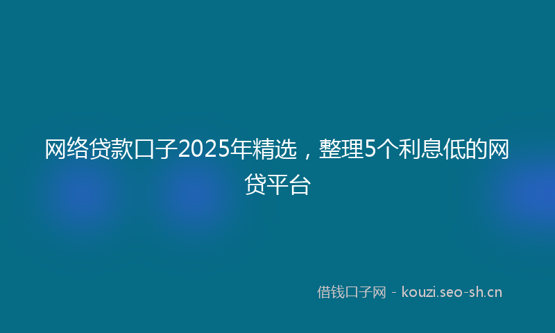 网络贷款口子2025年精选，整理5个利息低的网贷平台