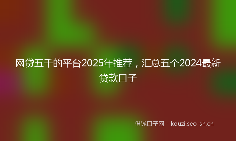 网贷五千的平台2025年推荐，汇总五个2024最新贷款口子