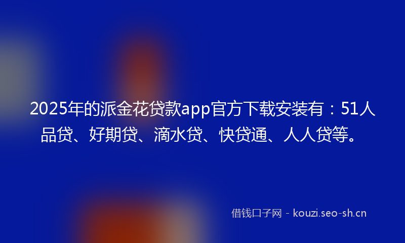 2025年的派金花贷款app官方下载安装有：51人品贷、好期贷、滴水贷、快贷通、人人贷等。