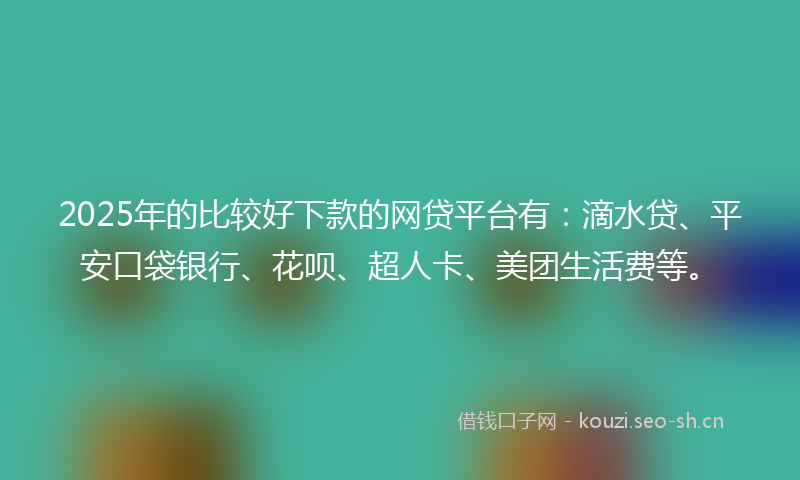 2025年的比较好下款的网贷平台有：滴水贷、平安口袋银行、花呗、超人卡、美团生活费等。