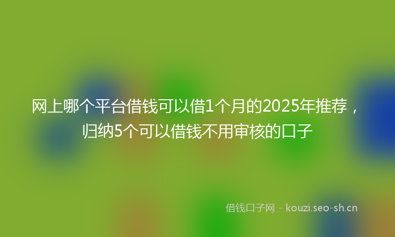 网上哪个平台借钱可以借1个月的2025年推荐，归纳5个可以借钱不用审核的口子