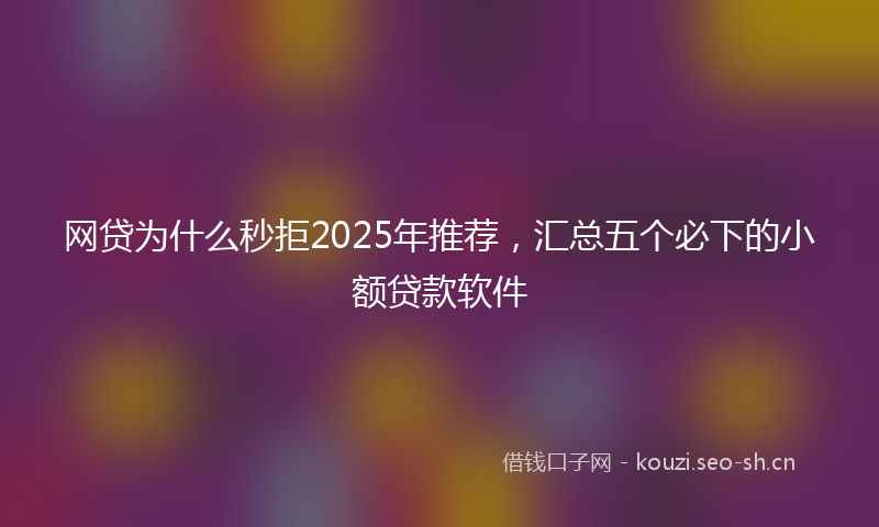 网贷为什么秒拒2025年推荐，汇总五个必下的小额贷款软件