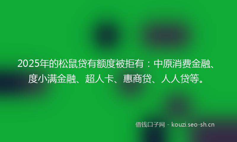 2025年的松鼠贷有额度被拒有：中原消费金融、度小满金融、超人卡、惠商贷、人人贷等。