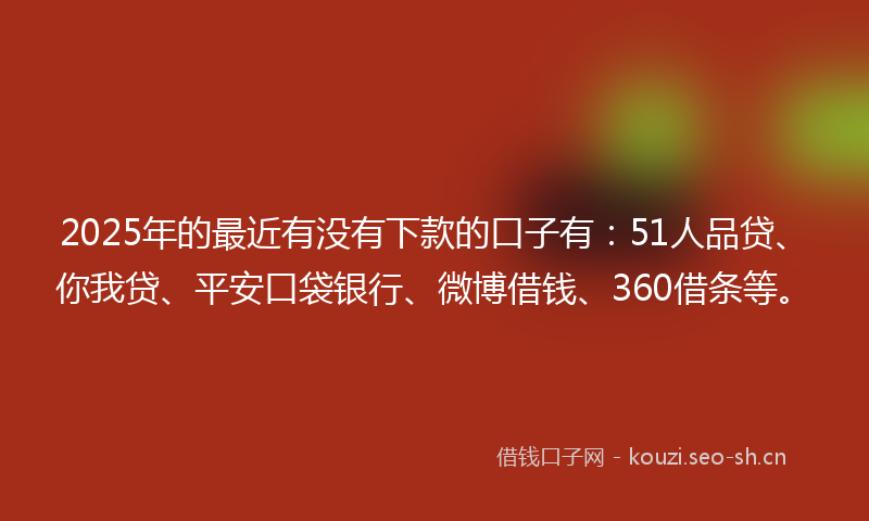 2025年的最近有没有下款的口子有：51人品贷、你我贷、平安口袋银行、微博借钱、360借条等。