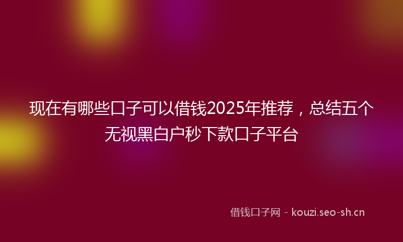 现在有哪些口子可以借钱2025年推荐，总结五个无视黑白户秒下款口子平台