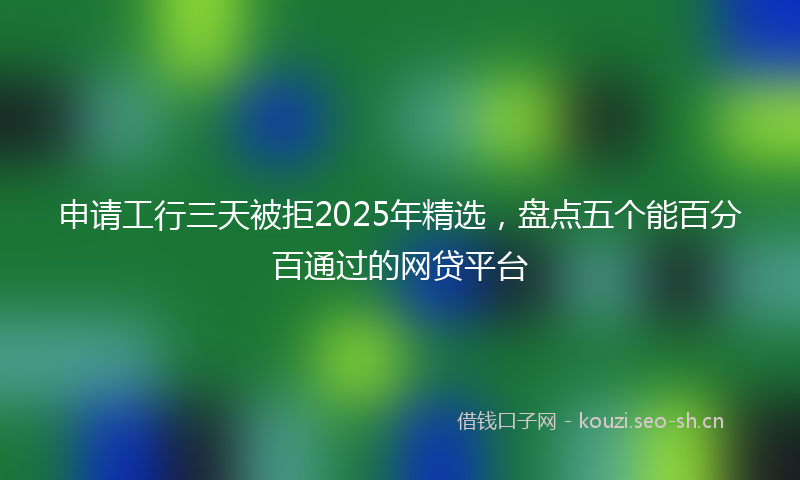 申请工行三天被拒2025年精选，盘点五个能百分百通过的网贷平台