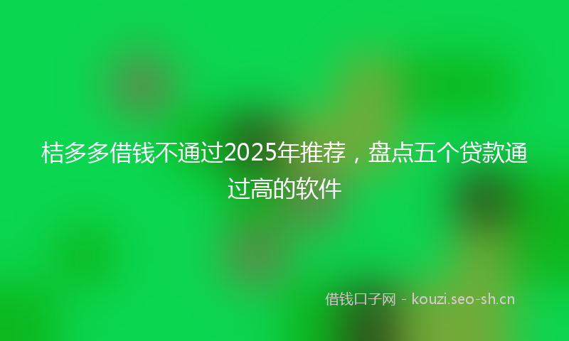 桔多多借钱不通过2025年推荐，盘点五个贷款通过高的软件
