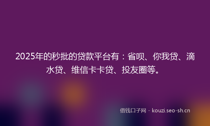 2025年的秒批的贷款平台有：省呗、你我贷、滴水贷、维信卡卡贷、投友圈等。