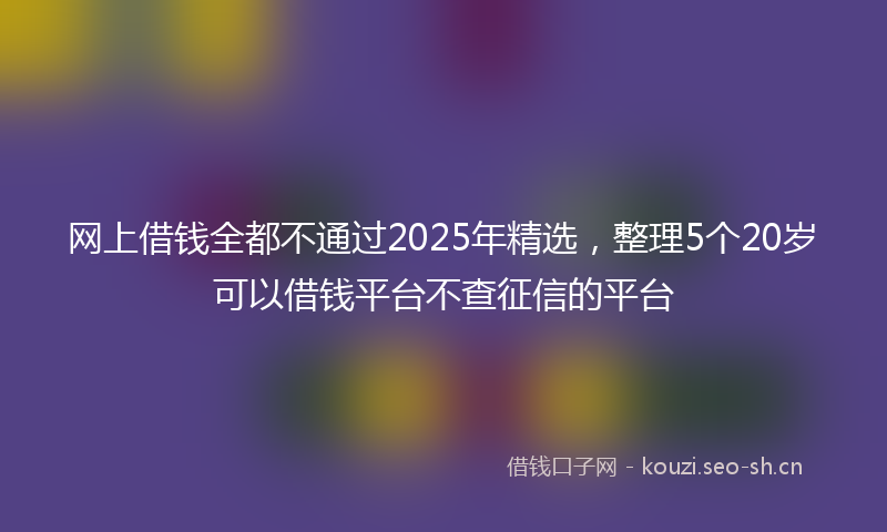 网上借钱全都不通过2025年精选，整理5个20岁可以借钱平台不查征信的平台