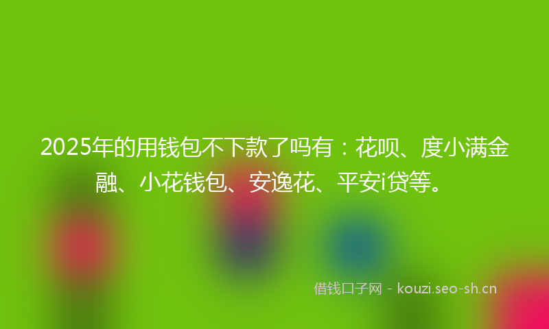 2025年的用钱包不下款了吗有：花呗、度小满金融、小花钱包、安逸花、平安i贷等。