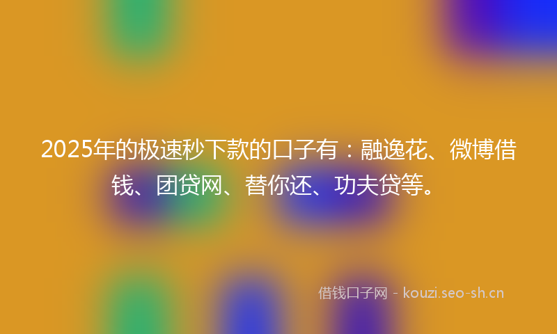 2025年的极速秒下款的口子有：融逸花、微博借钱、团贷网、替你还、功夫贷等。