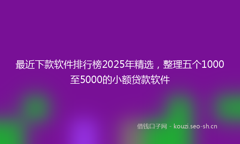 最近下款软件排行榜2025年精选，整理五个1000至5000的小额贷款软件