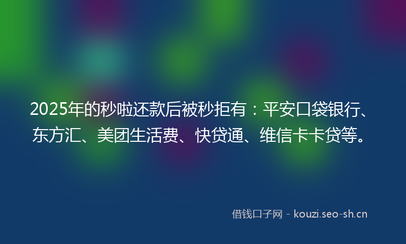 2025年的秒啦还款后被秒拒有：平安口袋银行、东方汇、美团生活费、快贷通、维信卡卡贷等。