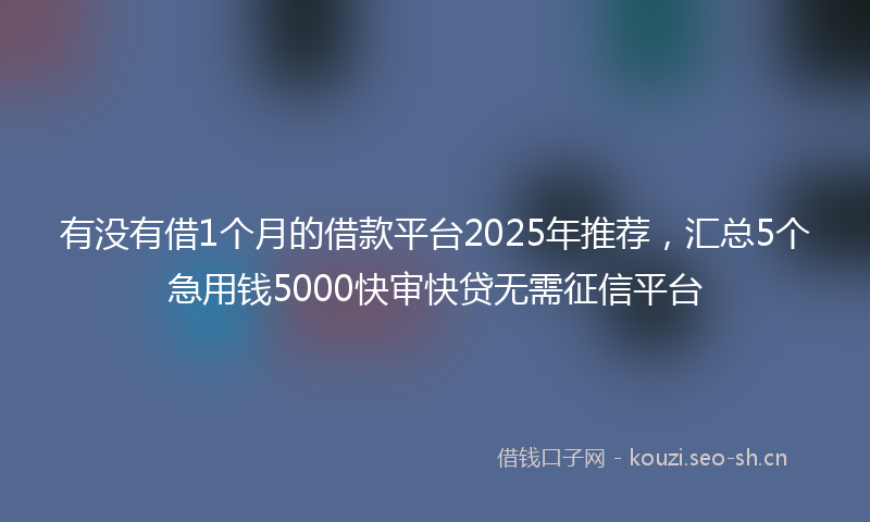 有没有借1个月的借款平台2025年推荐，汇总5个急用钱5000快审快贷无需征信平台