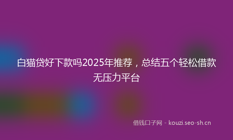 白猫贷好下款吗2025年推荐，总结五个轻松借款无压力平台