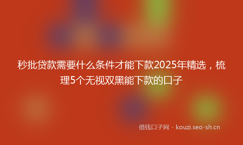 秒批贷款需要什么条件才能下款2025年精选，梳理5个无视双黑能下款的口子