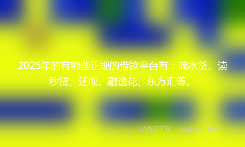 2025年的有哪些正规的借款平台有：滴水贷、读秒贷、还呗、融逸花、东方汇等。