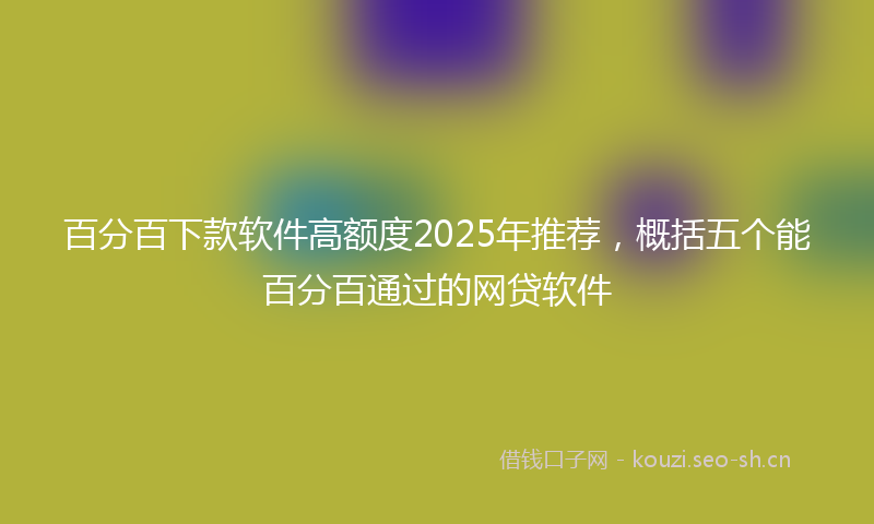 百分百下款软件高额度2025年推荐，概括五个能百分百通过的网贷软件
