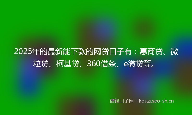 2025年的最新能下款的网贷口子有:惠商贷、微粒贷、柯基贷、360借条、e微贷等。