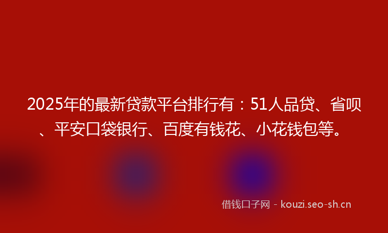 2025年的最新贷款平台排行有：51人品贷、省呗、平安口袋银行、百度有钱花、小花钱包等。