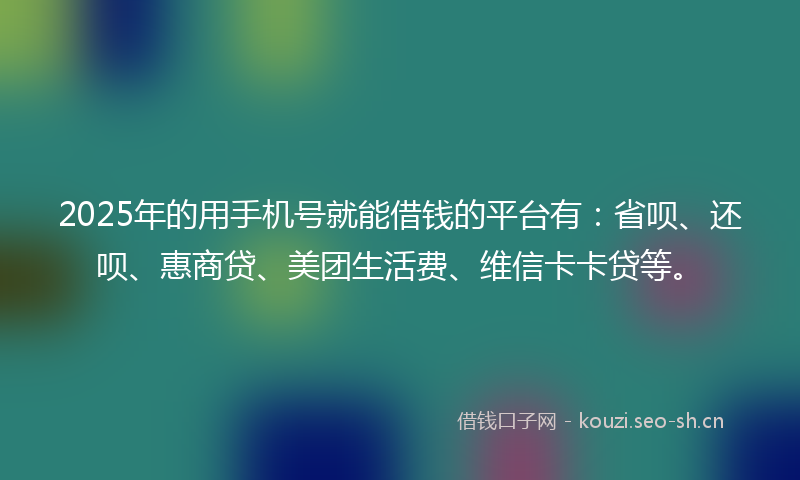 2025年的用手机号就能借钱的平台有：省呗、还呗、惠商贷、美团生活费、维信卡卡贷等。