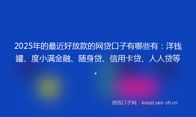 2025年的最近好放款的网贷口子有哪些有：洋钱罐、度小满金融、随身贷、信用卡贷、人人贷等。