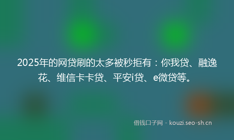 2025年的网贷刷的太多被秒拒有：你我贷、融逸花、维信卡卡贷、平安i贷、e微贷等。
