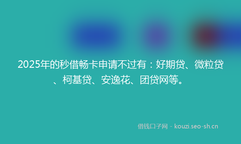 2025年的秒借畅卡申请不过有：好期贷、微粒贷、柯基贷、安逸花、团贷网等。