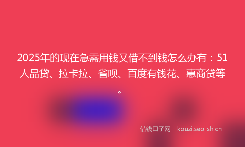 2025年的现在急需用钱又借不到钱怎么办有：51人品贷、拉卡拉、省呗、百度有钱花、惠商贷等。