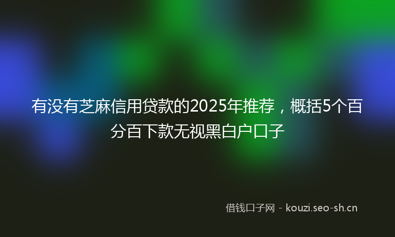 有没有芝麻信用贷款的2025年推荐，概括5个百分百下款无视黑白户口子