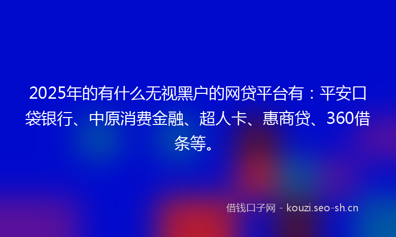 2025年的有什么无视黑户的网贷平台有：平安口袋银行、中原消费金融、超人卡、惠商贷、360借条等。