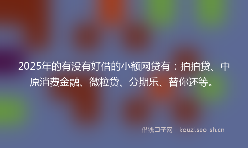 2025年的有没有好借的小额网贷有：拍拍贷、中原消费金融、微粒贷、分期乐、替你还等。