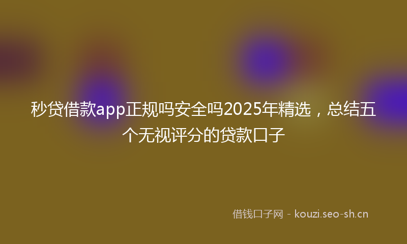 秒贷借款app正规吗安全吗2025年精选，总结五个无视评分的贷款口子