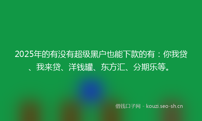 2025年的有没有超级黑户也能下款的有：你我贷、我来贷、洋钱罐、东方汇、分期乐等。