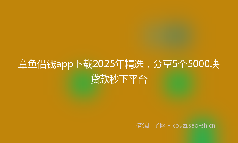 章鱼借钱app下载2025年精选，分享5个5000块贷款秒下平台