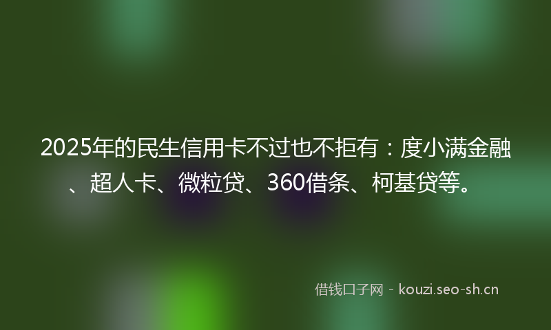 2025年的民生信用卡不过也不拒有：度小满金融、超人卡、微粒贷、360借条、柯基贷等。