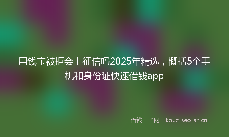 用钱宝被拒会上征信吗2025年精选，概括5个手机和身份证快速借钱app