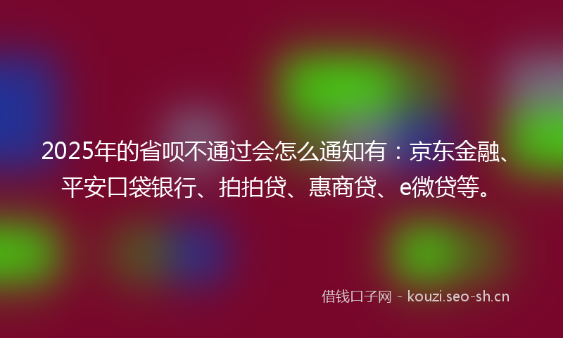 2025年的省呗不通过会怎么通知有：京东金融、平安口袋银行、拍拍贷、惠商贷、e微贷等。