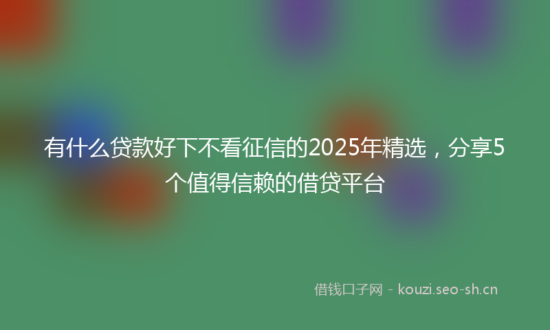 有什么贷款好下不看征信的2025年精选，分享5个值得信赖的借贷平台