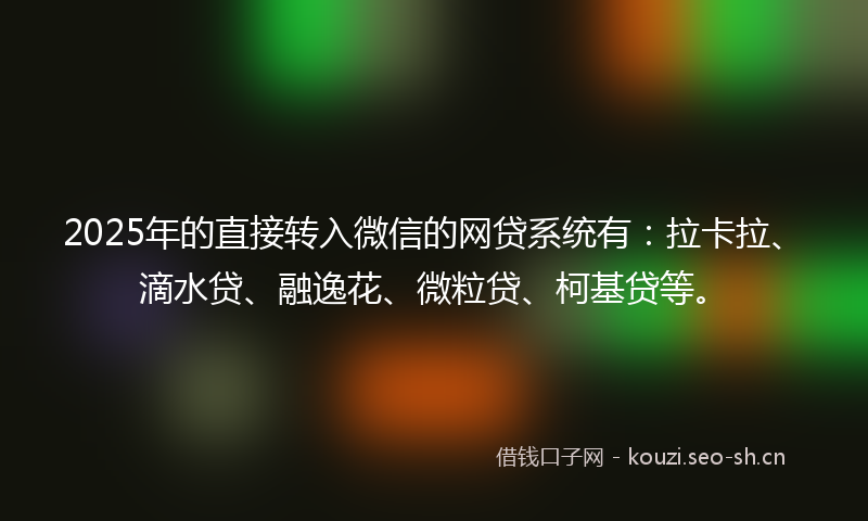 2025年的直接转入微信的网贷系统有：拉卡拉、滴水贷、融逸花、微粒贷、柯基贷等。