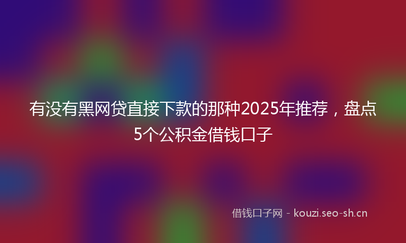 有没有黑网贷直接下款的那种2025年推荐，盘点5个公积金借钱口子